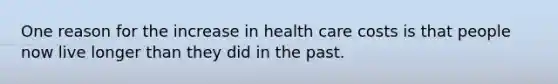 One reason for the increase in health care costs is that people now live longer than they did in the past.