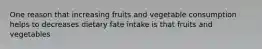 One reason that increasing fruits and vegetable consumption helps to decreases dietary fate intake is that fruits and vegetables