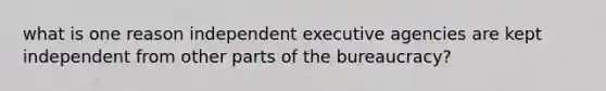 what is one reason independent executive agencies are kept independent from other parts of the bureaucracy?