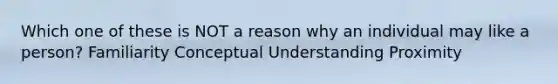 Which one of these is NOT a reason why an individual may like a person? Familiarity Conceptual Understanding Proximity