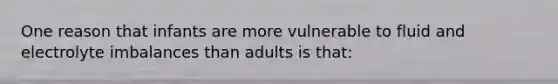 One reason that infants are more vulnerable to fluid and electrolyte imbalances than adults is that: