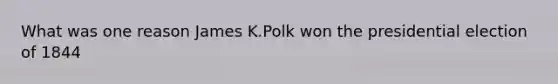 What was one reason James K.Polk won the presidential election of 1844