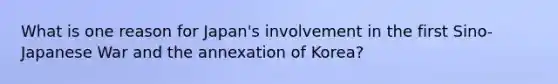 What is one reason for Japan's involvement in the first Sino-Japanese War and the annexation of Korea?