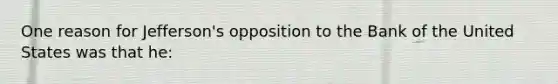 One reason for Jefferson's opposition to the Bank of the United States was that he: