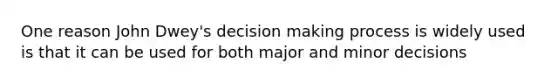 One reason John Dwey's decision making process is widely used is that it can be used for both major and minor decisions