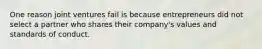 One reason joint ventures fail is because entrepreneurs did not select a partner who shares their company's values and standards of conduct.