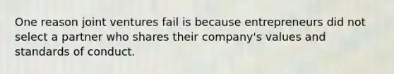 One reason joint ventures fail is because entrepreneurs did not select a partner who shares their company's values and standards of conduct.