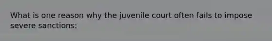 What is one reason why the juvenile court often fails to impose severe sanctions: