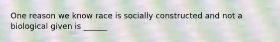 One reason we know race is socially constructed and not a biological given is ______