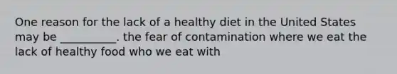 One reason for the lack of a healthy diet in the United States may be __________. the fear of contamination where we eat the lack of healthy food who we eat with