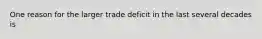 One reason for the larger trade deficit in the last several decades is