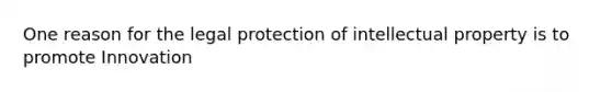 One reason for the legal protection of intellectual property is to promote Innovation