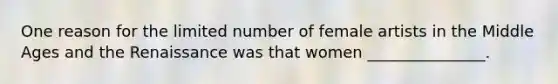 One reason for the limited number of female artists in the Middle Ages and the Renaissance was that women _______________.