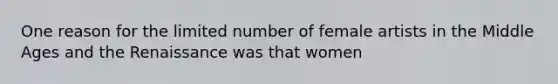 One reason for the limited number of female artists in the Middle Ages and the Renaissance was that women