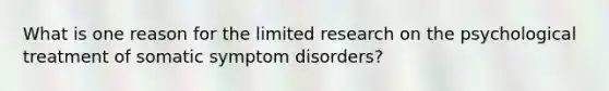 What is one reason for the limited research on the psychological treatment of somatic symptom disorders?