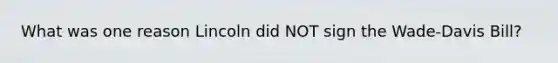 What was one reason Lincoln did NOT sign the Wade-Davis Bill?