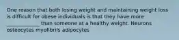 One reason that both losing weight and maintaining weight loss is difficult for obese individuals is that they have more _____________ than someone at a healthy weight. Neurons osteocytes myofibrils adipocytes