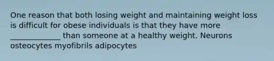 One reason that both losing weight and maintaining weight loss is difficult for obese individuals is that they have more _____________ than someone at a healthy weight. Neurons osteocytes myofibrils adipocytes