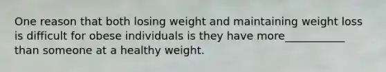 One reason that both losing weight and maintaining weight loss is difficult for obese individuals is they have more___________ than someone at a healthy weight.