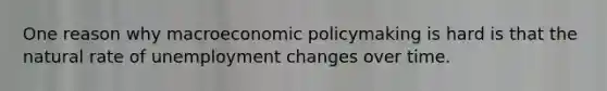 One reason why macroeconomic policymaking is hard is that the natural rate of unemployment changes over time.