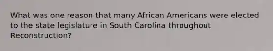 What was one reason that many African Americans were elected to the state legislature in South Carolina throughout Reconstruction?