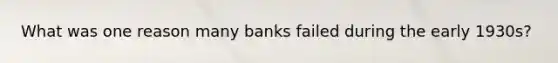 What was one reason many banks failed during the early 1930s?