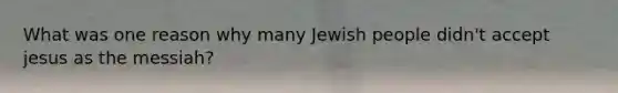 What was one reason why many Jewish people didn't accept jesus as the messiah?