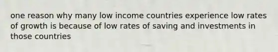 one reason why many low income countries experience low rates of growth is because of low rates of saving and investments in those countries