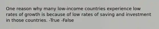 One reason why many low-income countries experience low rates of growth is because of low rates of saving and investment in those countries. -True -False