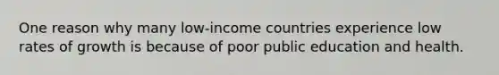 One reason why many low-income countries experience low rates of growth is because of poor public education and health.