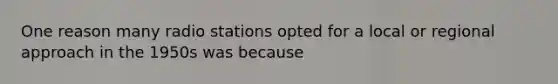 One reason many radio stations opted for a local or regional approach in the 1950s was because