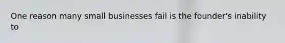 One reason many small businesses fail is the founder's inability to