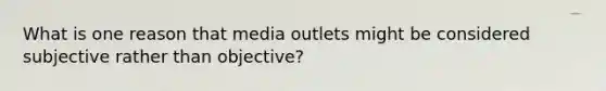 What is one reason that media outlets might be considered subjective rather than objective?