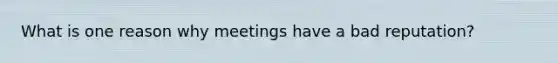 What is one reason why meetings have a bad reputation?