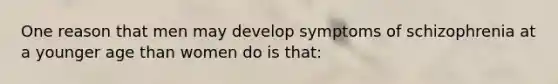 One reason that men may develop symptoms of schizophrenia at a younger age than women do is that: