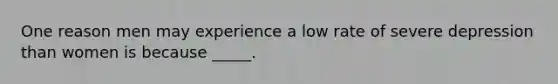 One reason men may experience a low rate of severe depression than women is because _____.