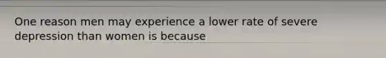 One reason men may experience a lower rate of severe depression than women is because