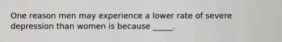 One reason men may experience a lower rate of severe depression than women is because _____.