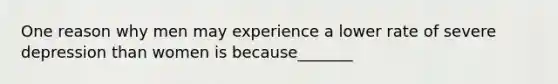 One reason why men may experience a lower rate of severe depression than women is because_______