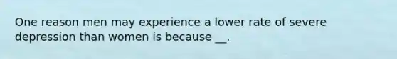 One reason men may experience a lower rate of severe depression than women is because __.