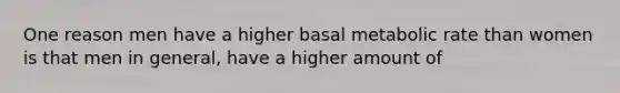 One reason men have a higher basal metabolic rate than women is that men in general, have a higher amount of