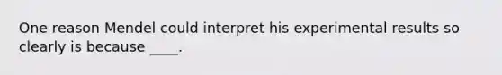 One reason Mendel could interpret his experimental results so clearly is because ____.