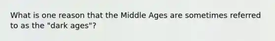 What is one reason that the Middle Ages are sometimes referred to as the "dark ages"?