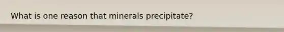 What is one reason that minerals precipitate?