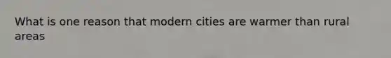 What is one reason that modern cities are warmer than rural areas