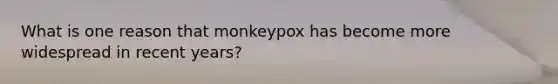 What is one reason that monkeypox has become more widespread in recent years?