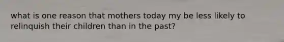 what is one reason that mothers today my be less likely to relinquish their children than in the past?