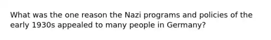 What was the one reason the Nazi programs and policies of the early 1930s appealed to many people in Germany?