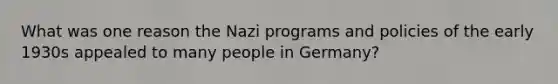 What was one reason the Nazi programs and policies of the early 1930s appealed to many people in Germany?