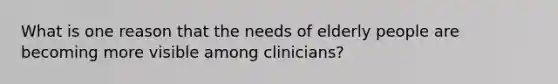 What is one reason that the needs of elderly people are becoming more visible among clinicians?